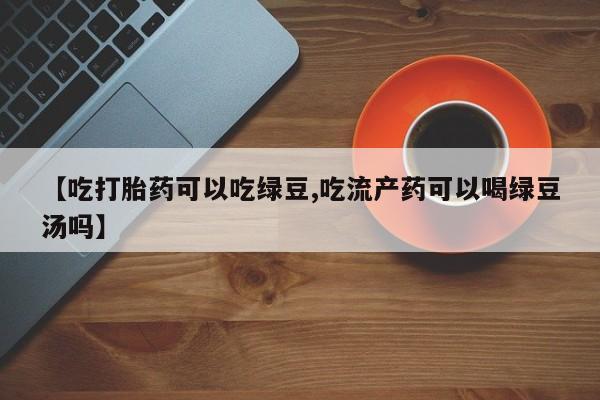 米非司酮哪个网上药店【吃打胎药可以吃绿豆,吃流产药可以喝绿豆汤吗】