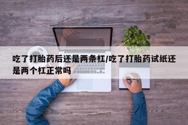 米非司酮哪个网上药店吃了打胎药后还是两条杠/吃了打胎药试纸还是两个杠正常吗