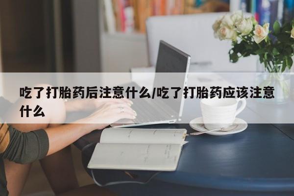 米非司酮哪个网上药店吃了打胎药后注意什么/吃了打胎药应该注意什么