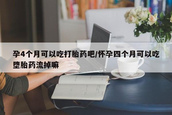 米非司酮哪个网上药店孕4个月可以吃打胎药吧/怀孕四个月可以吃堕胎药流掉嘛