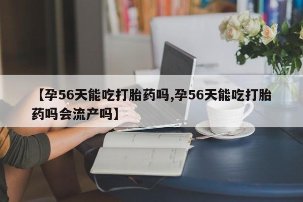 米非司酮哪个网上药店【孕56天能吃打胎药吗,孕56天能吃打胎药吗会流产吗】