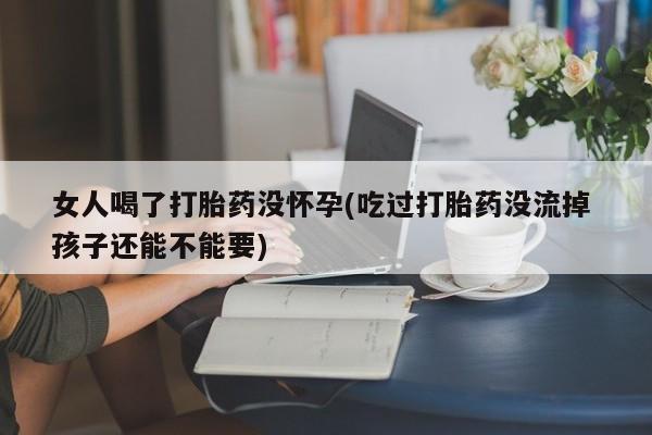 米非司酮哪个网上药店女人喝了打胎药没怀孕(吃过打胎药没流掉 孩子还能不能要)