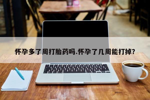 米非司酮哪个网上药店怀孕多了周打胎药吗.怀孕了几周能打掉？