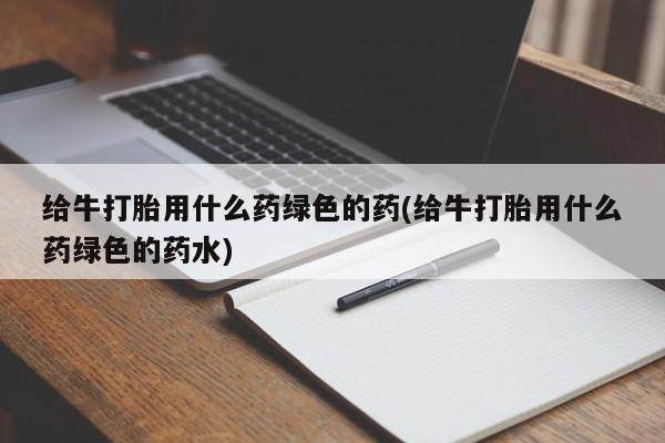 米非司酮哪个网上药店给牛打胎用什么药绿色的药(给牛打胎用什么药绿色的药水)