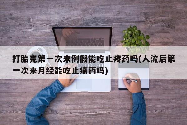 米非司酮哪个网上药店打胎完第一次来例假能吃止疼药吗(人流后第一次来月经能吃止痛药吗)