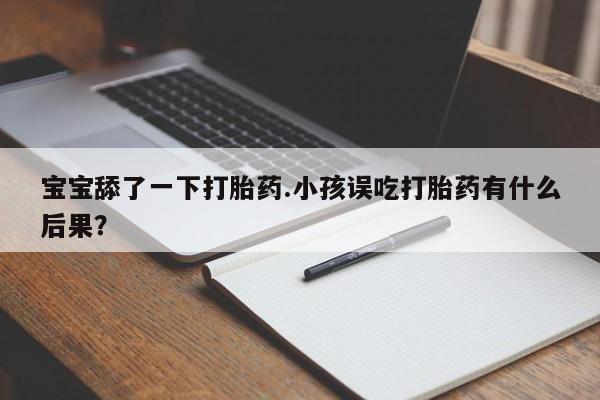 米非司酮哪个网上药店宝宝舔了一下打胎药.小孩误吃打胎药有什么后果？
